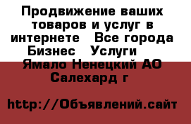 Продвижение ваших товаров и услуг в интернете - Все города Бизнес » Услуги   . Ямало-Ненецкий АО,Салехард г.